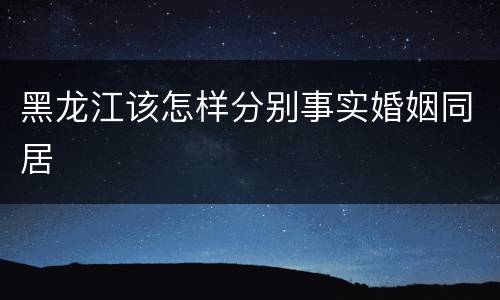黑龙江该怎样分别事实婚姻同居