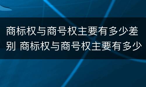 商标权与商号权主要有多少差别 商标权与商号权主要有多少差别和区别