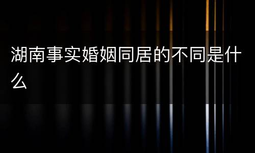 湖南事实婚姻同居的不同是什么