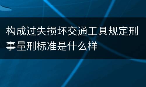 构成过失损坏交通工具规定刑事量刑标准是什么样