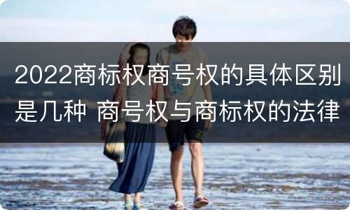 2022商标权商号权的具体区别是几种 商号权与商标权的法律冲突与解决