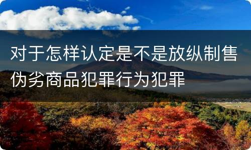 对于怎样认定是不是放纵制售伪劣商品犯罪行为犯罪
