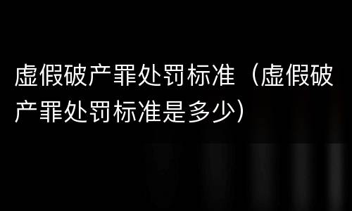 虚假破产罪处罚标准（虚假破产罪处罚标准是多少）