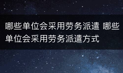 哪些单位会采用劳务派遣 哪些单位会采用劳务派遣方式