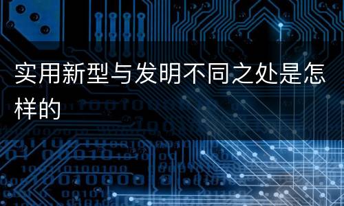 实用新型与发明不同之处是怎样的