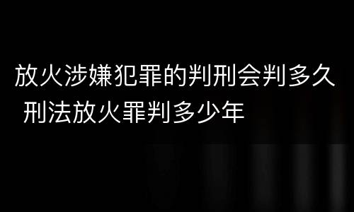 放火涉嫌犯罪的判刑会判多久 刑法放火罪判多少年