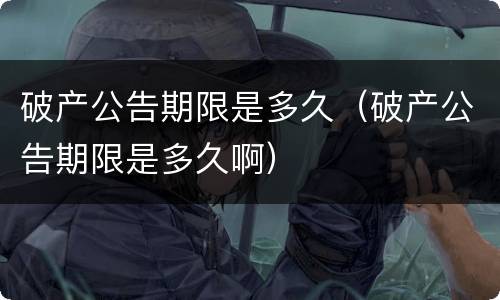 破产公告期限是多久（破产公告期限是多久啊）