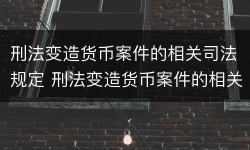 刑法变造货币案件的相关司法规定 刑法变造货币案件的相关司法规定有哪些