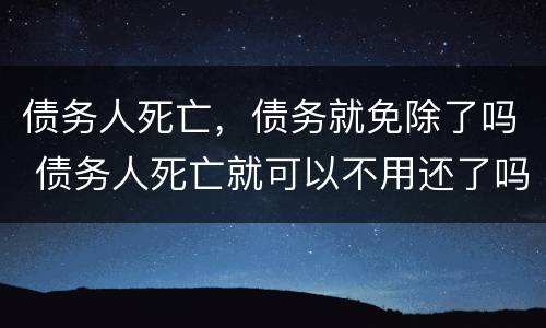 债务人死亡，债务就免除了吗 债务人死亡就可以不用还了吗