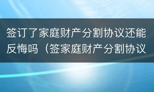 签订了家庭财产分割协议还能反悔吗（签家庭财产分割协议书）