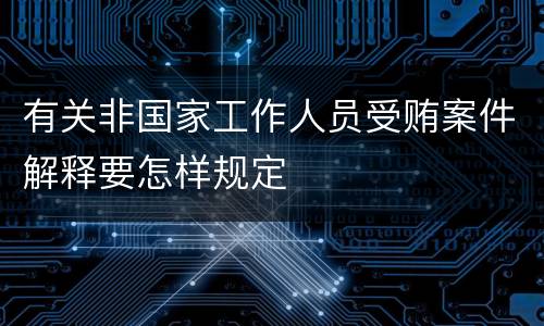 有关非国家工作人员受贿案件解释要怎样规定