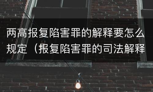 两高报复陷害罪的解释要怎么规定（报复陷害罪的司法解释）
