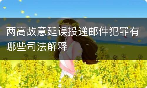 两高故意延误投递邮件犯罪有哪些司法解释