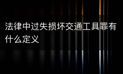 法律中过失损坏交通工具罪有什么定义