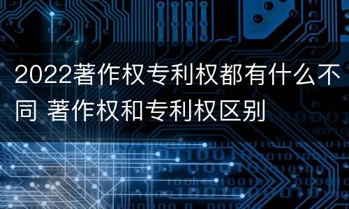 2022著作权专利权都有什么不同 著作权和专利权区别