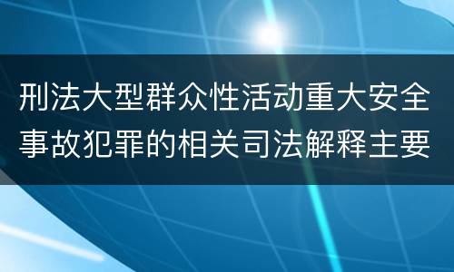 刑法大型群众性活动重大安全事故犯罪的相关司法解释主要规定有哪些