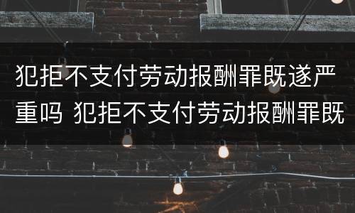 犯拒不支付劳动报酬罪既遂严重吗 犯拒不支付劳动报酬罪既遂严重吗怎么判
