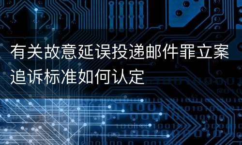 有关故意延误投递邮件罪立案追诉标准如何认定
