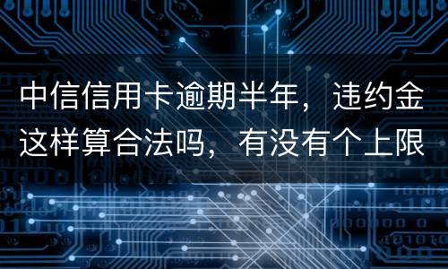 中信信用卡逾期半年，违约金这样算合法吗，有没有个上限，还是一直加上去