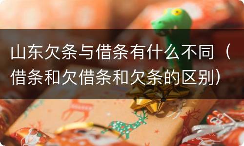 山东欠条与借条有什么不同（借条和欠借条和欠条的区别）