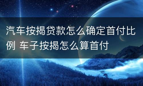 汽车按揭贷款怎么确定首付比例 车子按揭怎么算首付