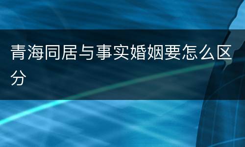 青海同居与事实婚姻要怎么区分