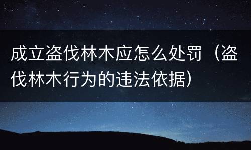 成立盗伐林木应怎么处罚（盗伐林木行为的违法依据）