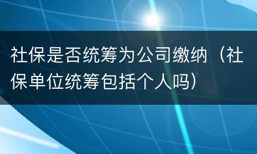 社保是否统筹为公司缴纳（社保单位统筹包括个人吗）