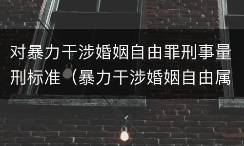 对暴力干涉婚姻自由罪刑事量刑标准（暴力干涉婚姻自由属于犯罪吗）