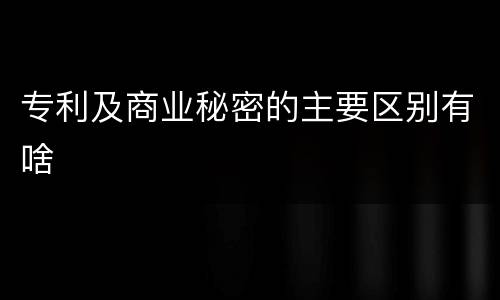 专利及商业秘密的主要区别有啥