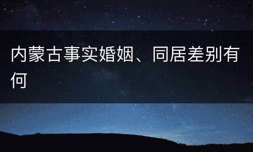 内蒙古事实婚姻、同居差别有何