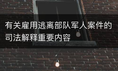 有关雇用逃离部队军人案件的司法解释重要内容
