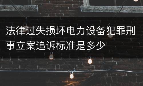 法律过失损坏电力设备犯罪刑事立案追诉标准是多少