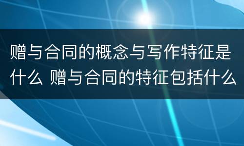 赠与合同的概念与写作特征是什么 赠与合同的特征包括什么合同