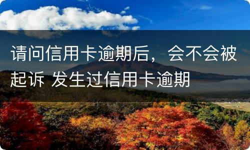 请问信用卡逾期后，会不会被起诉 发生过信用卡逾期