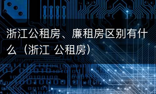浙江公租房、廉租房区别有什么（浙江 公租房）
