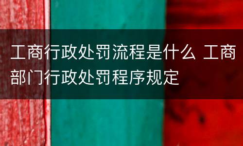 工商行政处罚流程是什么 工商部门行政处罚程序规定