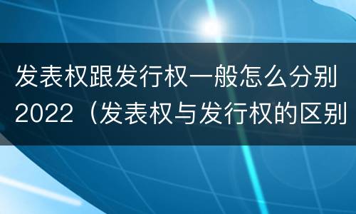 发表权跟发行权一般怎么分别2022（发表权与发行权的区别）