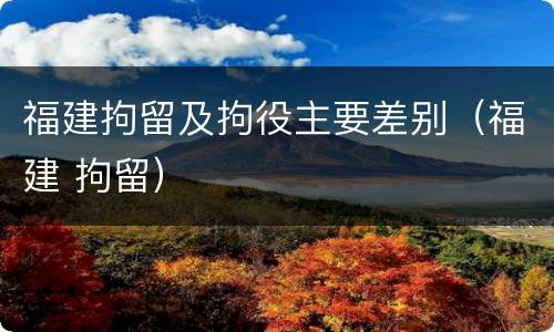 福建拘留及拘役主要差别（福建 拘留）