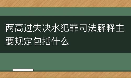 两高过失决水犯罪司法解释主要规定包括什么