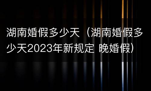湖南婚假多少天（湖南婚假多少天2023年新规定 晚婚假）