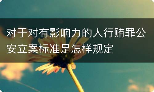 对于对有影响力的人行贿罪公安立案标准是怎样规定