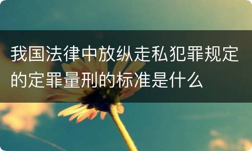 我国法律中放纵走私犯罪规定的定罪量刑的标准是什么
