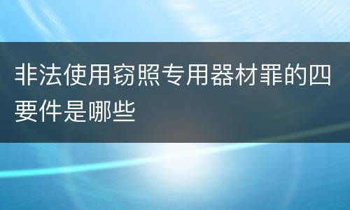非法使用窃照专用器材罪的四要件是哪些