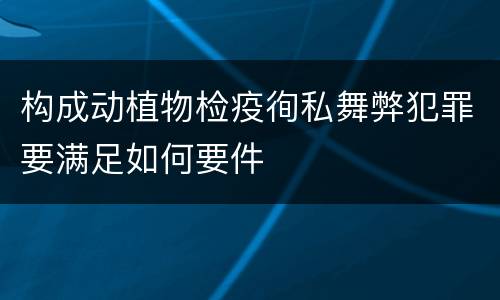 构成动植物检疫徇私舞弊犯罪要满足如何要件
