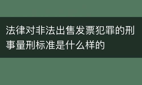 法律对非法出售发票犯罪的刑事量刑标准是什么样的