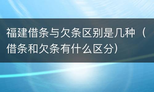 福建借条与欠条区别是几种（借条和欠条有什么区分）