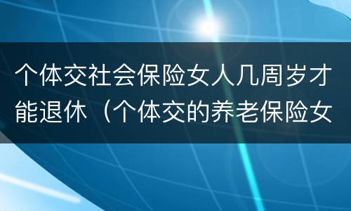 个体交社会保险女人几周岁才能退休（个体交的养老保险女性要多大才能领取养老保险）