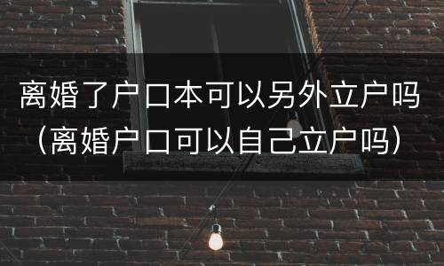 离婚了户口本可以另外立户吗（离婚户口可以自己立户吗）