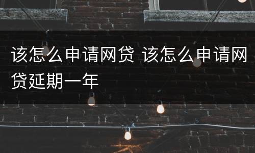 该怎么申请网贷 该怎么申请网贷延期一年